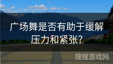广场舞是否有助于缓解压力和紧张？