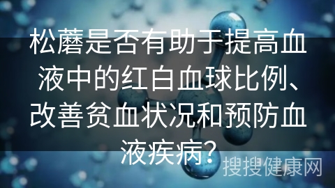 松蘑是否有助于提高血液中的红白血球比例、改善贫血状况和预防血液疾病？