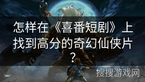 怎样在《喜番短剧》上找到高分的奇幻仙侠片？