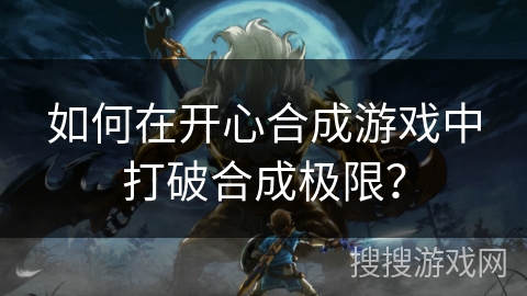 如何在开心合成游戏中打破合成极限？