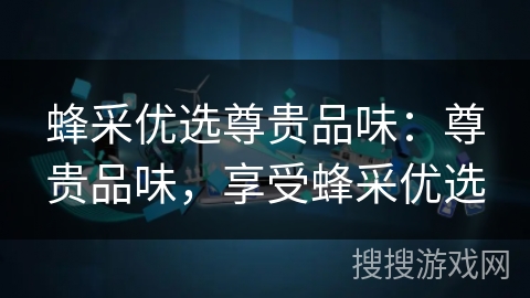 蜂采优选尊贵品味:尊贵品味,享受蜂采优选 蜂采优选尊贵品味:尊贵品味,享受蜂采优选