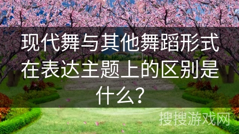 现代舞与其他舞蹈形式在表达主题上的区别是什么？