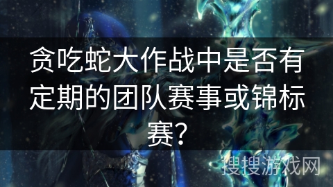 贪吃蛇大作战中是否有定期的团队赛事或锦标赛? 贪吃蛇大作战中是否有定期的团队赛事或锦标赛?