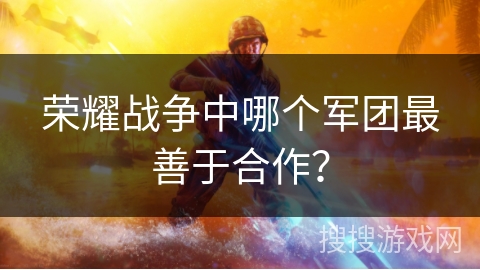 荣耀战争中哪个军团最善于合作？