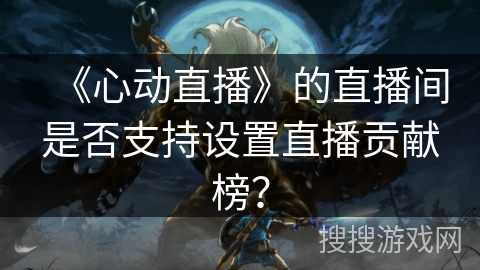 《心动直播》的直播间是否支持设置直播贡献榜？