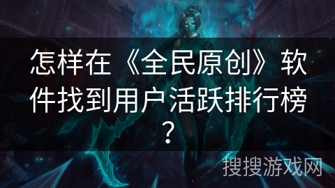 怎样在《全民原创》软件找到用户活跃排行榜? 怎样在《全民原创》软件找到用户活跃排行榜?