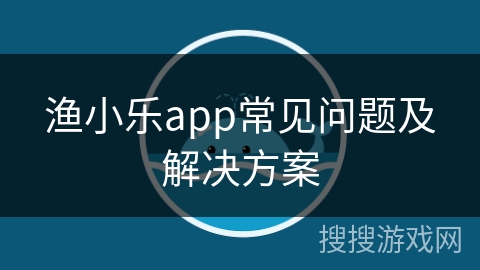 渔小乐app常见问题及解决方案