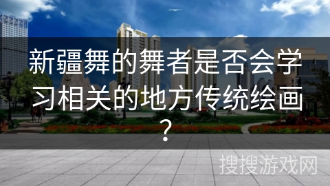 新疆舞的舞者是否会学习相关的地方传统绘画？
