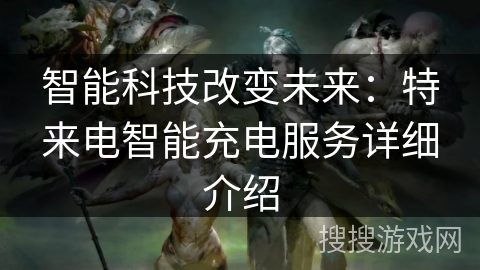 智能科技改变未来：特来电智能充电服务详细介绍