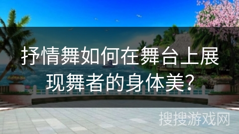 抒情舞如何在舞台上展现舞者的身体美？