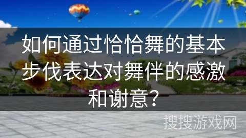 如何通过恰恰舞的基本步伐表达对舞伴的感激和谢意？