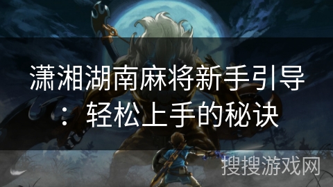 潇湘湖南麻将新手引导：轻松上手的秘诀