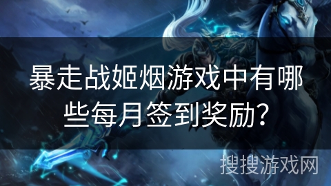 暴走战姬烟游戏中有哪些每月签到奖励？