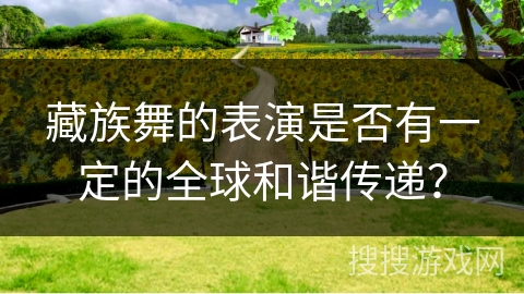 藏族舞的表演是否有一定的全球和谐传递？