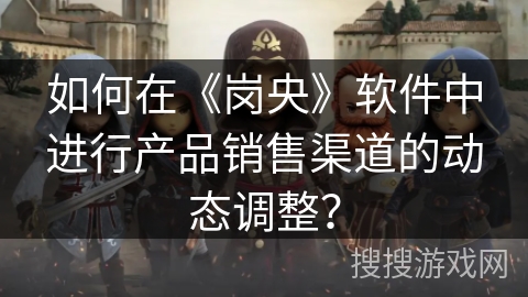 如何在《岗央》软件中进行产品销售渠道的动态调整？