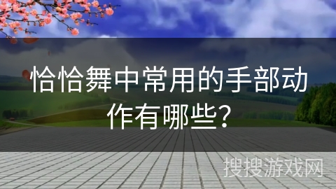恰恰舞中常用的手部动作有哪些？