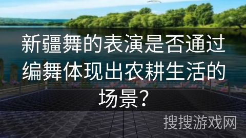 新疆舞的表演是否通过编舞体现出农耕生活的场景？