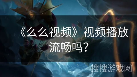 《么么视频》视频播放流畅吗? 《么么视频》视频播放流畅吗?