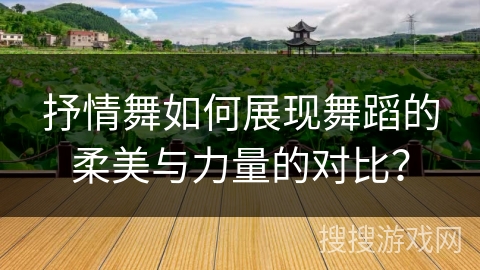 抒情舞如何展现舞蹈的柔美与力量的对比？