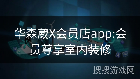 华森葳X会员店app:会员尊享室内装修 华森葳X会员店app:会员尊享室内装修