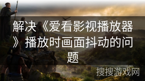解决《爱看影视播放器》播放时画面抖动的问题