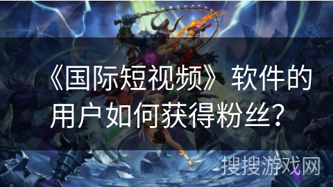 《国际短视频》软件的用户如何获得粉丝? 《国际短视频》软件的用户如何获得粉丝?