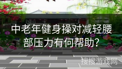 中老年健身操对减轻腰部压力有何帮助？