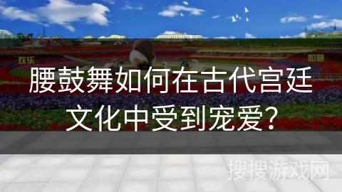 腰鼓舞如何在古代宫廷文化中受到宠爱？