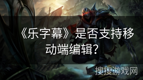 《乐字幕》是否支持移动端编辑？