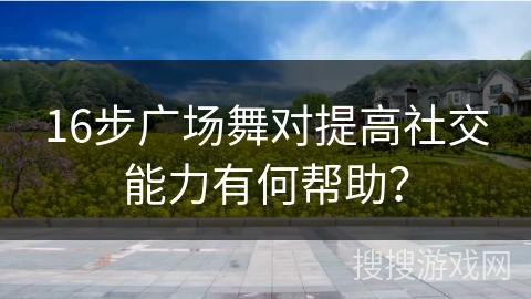 16步广场舞对提高社交能力有何帮助？