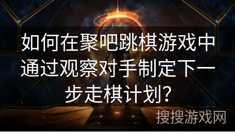 如何在聚吧跳棋游戏中通过观察对手制定下一步走棋计划？