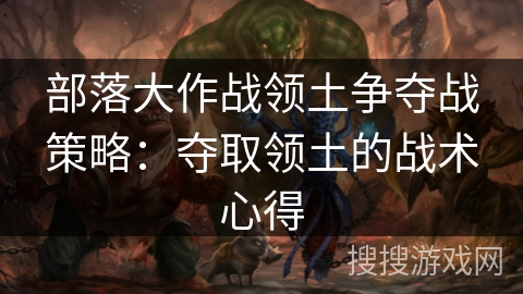 部落大作战领土争夺战策略：夺取领土的战术心得