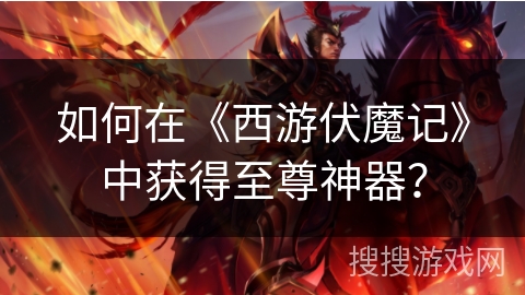 如何在《西游伏魔记》中获得至尊神器？