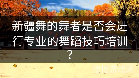 新疆舞的舞者是否会进行专业的舞蹈技巧培训？
