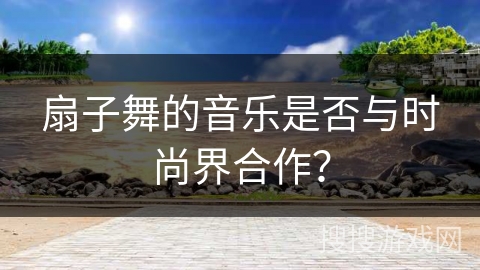 扇子舞的音乐是否与时尚界合作？