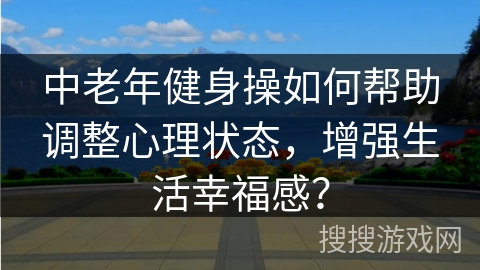 中老年健身操如何帮助调整心理状态，增强生活幸福感？