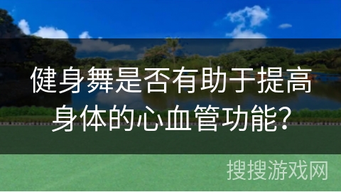 健身舞是否有助于提高身体的心血管功能？