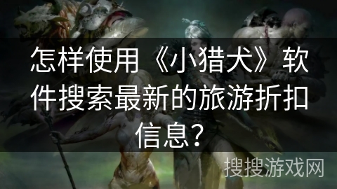 怎样使用《小猎犬》软件搜索最新的旅游折扣信息? 怎样使用《小猎犬》软件搜索最新的旅游折扣信息?