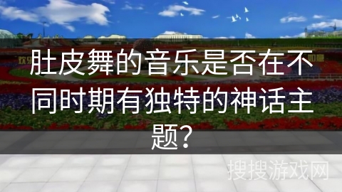 肚皮舞的音乐是否在不同时期有独特的神话主题？