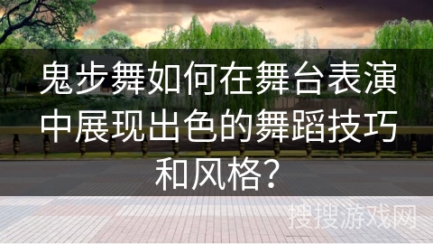 鬼步舞如何在舞台表演中展现出色的舞蹈技巧和风格？