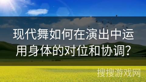 现代舞如何在演出中运用身体的对位和协调？