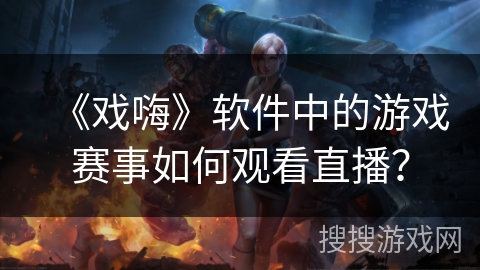 《戏嗨》软件中的游戏赛事如何观看直播？