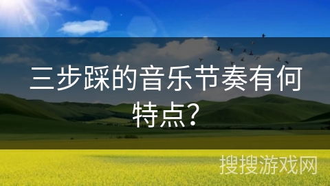 三步踩的音乐节奏有何特点？