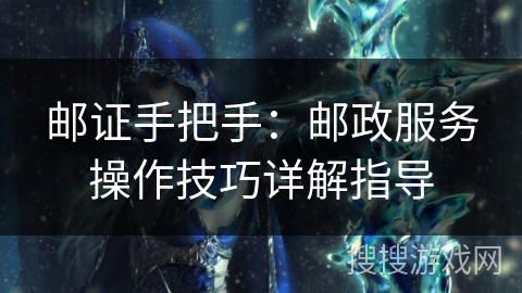 邮证手把手：邮政服务操作技巧详解指导