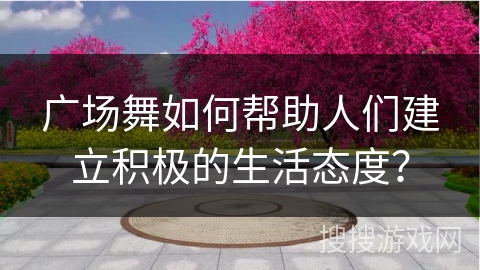 广场舞如何帮助人们建立积极的生活态度？