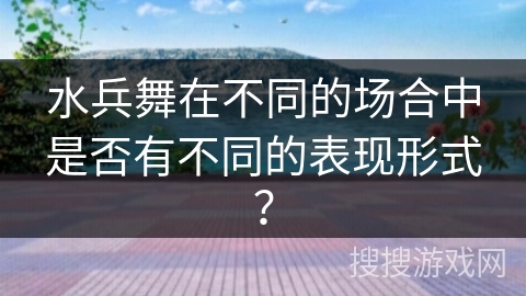 水兵舞在不同的场合中是否有不同的表现形式？