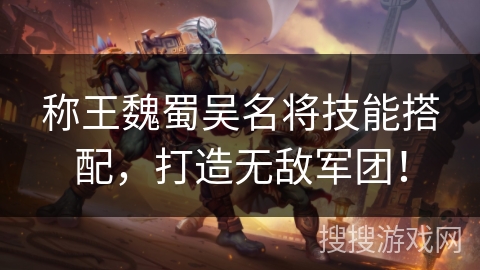 称王魏蜀吴名将技能搭配，打造无敌军团！