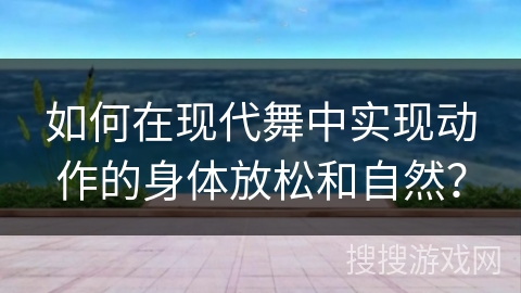 如何在现代舞中实现动作的身体放松和自然？