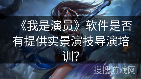 《我是演员》软件是否有提供实景演技导演培训？