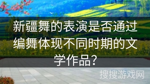 新疆舞的表演是否通过编舞体现不同时期的文学作品？